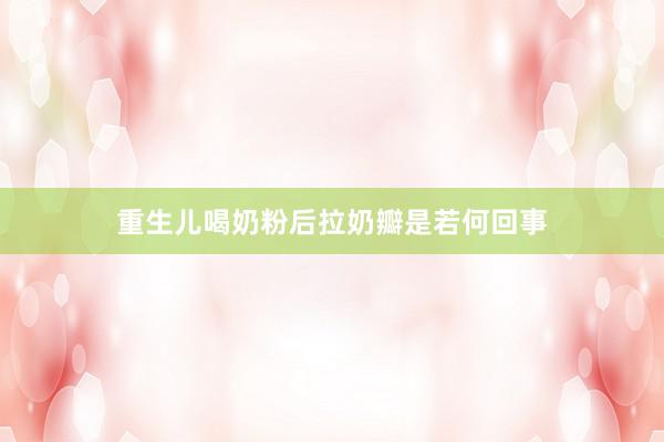 重生儿喝奶粉后拉奶瓣是若何回事
