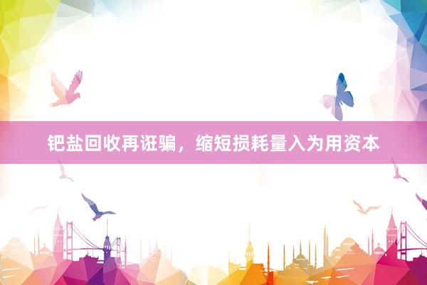 钯盐回收再诳骗，缩短损耗量入为用资本